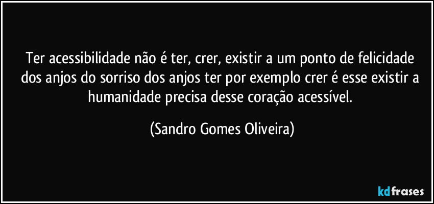 Ter acessibilidade não é ter, crer,  existir a um ponto de felicidade dos anjos do sorriso dos anjos ter por exemplo crer é esse existir a humanidade precisa desse coração acessível. (Sandro Gomes Oliveira)