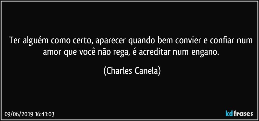 Ter alguém como certo, aparecer quando bem convier e confiar num amor que você não rega, é acreditar num engano. (Charles Canela)