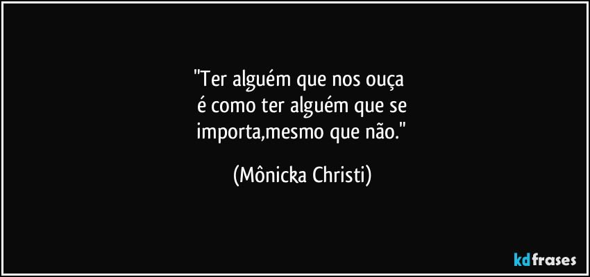 "Ter alguém que nos ouça
é como ter alguém que se
importa,mesmo que não." (Mônicka Christi)