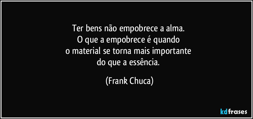 Ter bens não empobrece a alma. 
O que a empobrece é quando 
o material se torna mais importante 
do que a essência. (Frank Chuca)