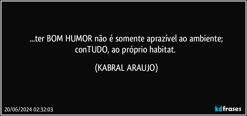 ...ter BOM HUMOR não é somente aprazível ao ambiente;
conTUDO, ao próprio habitat. (KABRAL ARAUJO)