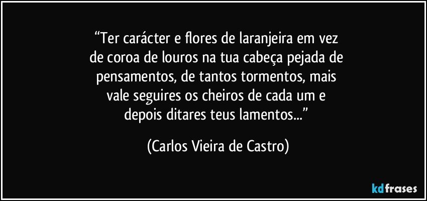 “Ter carácter e flores de laranjeira em vez 
de coroa de louros na tua cabeça pejada de 
pensamentos, de tantos tormentos, mais 
vale seguires os cheiros de cada um e 
depois ditares teus lamentos...” (Carlos Vieira de Castro)