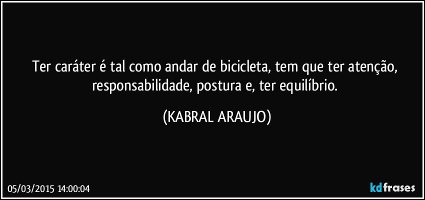 Ter caráter é tal como andar de bicicleta, tem que ter atenção, responsabilidade, postura e, ter equilíbrio. (KABRAL ARAUJO)