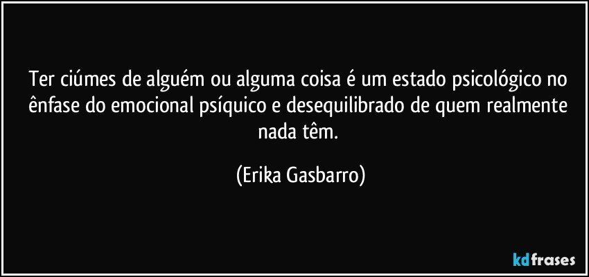 Ter ciúmes de alguém ou alguma coisa é um estado psicológico no ênfase do emocional psíquico e desequilibrado de quem realmente nada têm. (Erika Gasbarro)