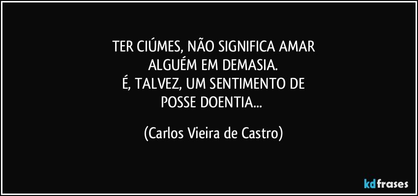 TER CIÚMES, NÃO SIGNIFICA AMAR
ALGUÉM EM DEMASIA.
É, TALVEZ, UM SENTIMENTO DE
POSSE DOENTIA... (Carlos Vieira de Castro)