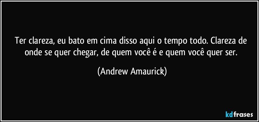 Ter clareza, eu bato em cima disso aqui o tempo todo. Clareza de onde se quer chegar, de quem você é e quem você quer ser. (Andrew Amaurick)