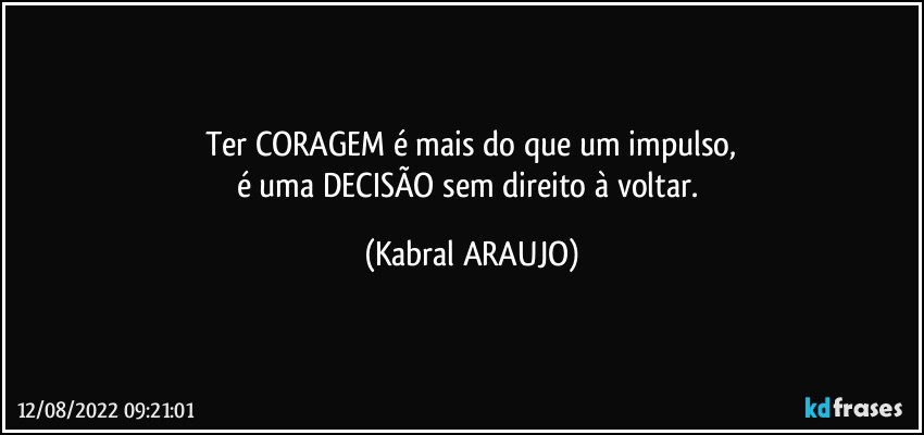 Ter CORAGEM é  mais do que um impulso,
é uma DECISÃO sem direito à voltar. (KABRAL ARAUJO)