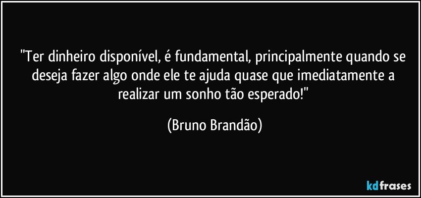 "Ter dinheiro disponível, é fundamental, principalmente quando se deseja fazer algo onde ele te ajuda quase que imediatamente a realizar um sonho tão esperado!" (Bruno Brandão)