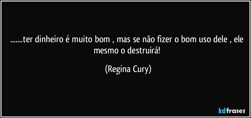 ...ter dinheiro é muito bom , mas se não fizer o bom uso dele , ele mesmo o destruirá! (Regina Cury)