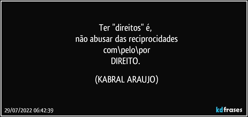 Ter "direitos" é, 
não abusar das reciprocidades
com\pelo\por
DIREITO. (KABRAL ARAUJO)