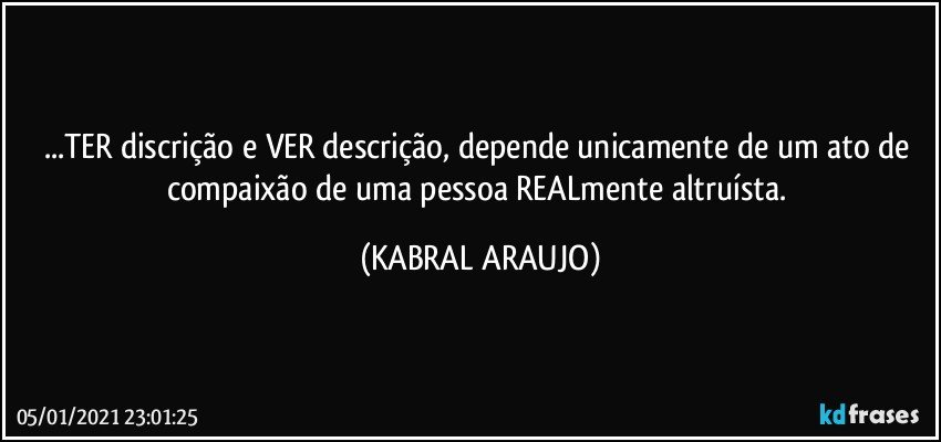 ...TER discrição e VER descrição, depende unicamente de um ato de compaixão de uma pessoa REALmente altruísta. (KABRAL ARAUJO)