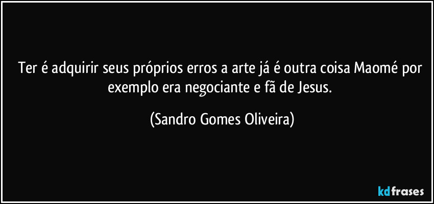 Ter é adquirir seus próprios erros a arte já é outra coisa Maomé por exemplo era negociante e fã de Jesus. (Sandro Gomes Oliveira)