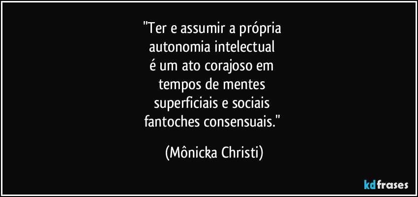 "Ter e assumir a própria 
autonomia intelectual 
é um ato corajoso em 
tempos de mentes 
superficiais e sociais 
fantoches consensuais." (Mônicka Christi)