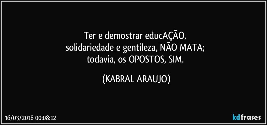 Ter e demostrar educAÇÃO, 
solidariedade e gentileza, NÃO MATA; 
todavia, os OPOSTOS, SIM. (KABRAL ARAUJO)