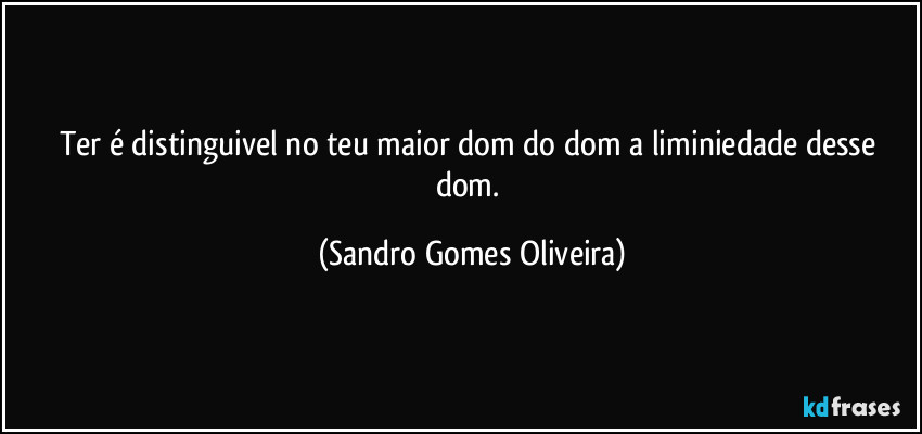 Ter é distinguivel no teu maior dom do dom a liminiedade desse dom. (Sandro Gomes Oliveira)