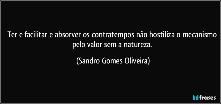Ter e facilitar e absorver os contratempos não hostiliza o mecanismo pelo valor sem a natureza. (Sandro Gomes Oliveira)
