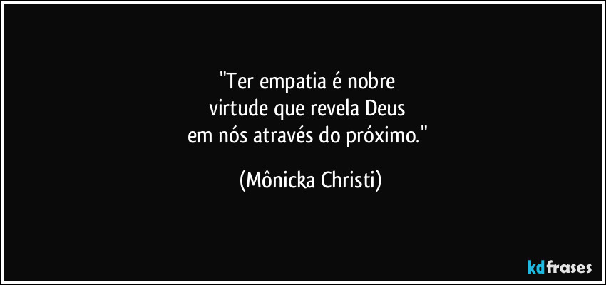 "Ter empatia é nobre 
virtude que revela Deus 
em nós através do próximo." (Mônicka Christi)