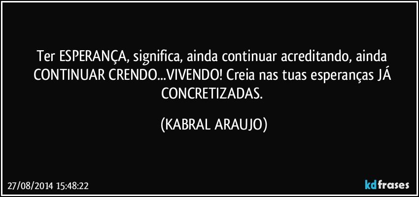 Ter ESPERANÇA, significa, ainda continuar acreditando, ainda CONTINUAR CRENDO...VIVENDO! Creia nas tuas esperanças JÁ CONCRETIZADAS. (KABRAL ARAUJO)