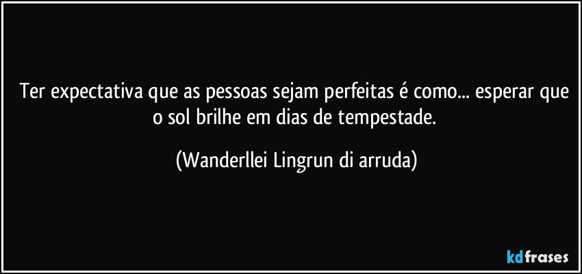 Ter expectativa que as pessoas sejam perfeitas é como... esperar que o sol brilhe em dias de tempestade. (Wanderllei Lingrun di arruda)