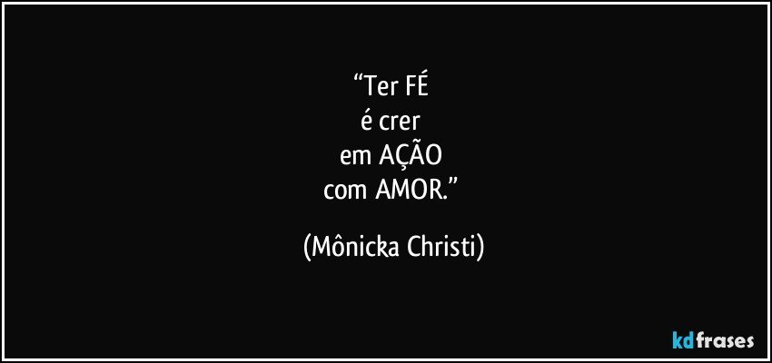 “Ter FÉ 
é crer 
em AÇÃO 
com AMOR.” (Mônicka Christi)