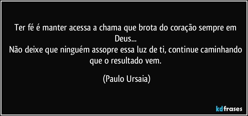 Ter fé é manter acessa a chama que brota do coração sempre em Deus... 
Não deixe que ninguém assopre essa luz de ti, continue caminhando que o resultado vem. (Paulo Ursaia)