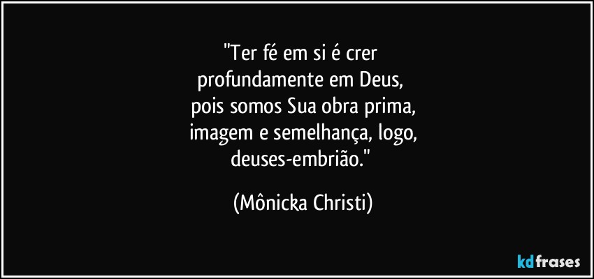 "Ter fé em si é crer 
profundamente em Deus, 
pois somos Sua obra prima,
imagem e semelhança, logo,
deuses-embrião." (Mônicka Christi)