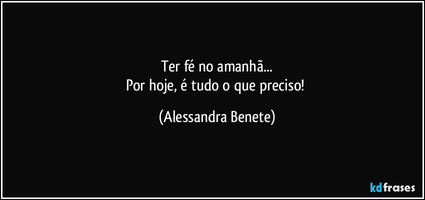 Ter fé no amanhã...
Por hoje, é tudo o que preciso! (Alessandra Benete)