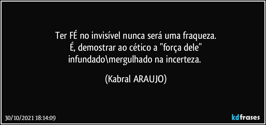 Ter FÉ  no invisível nunca será uma fraqueza.
É, demostrar ao cético a "força dele"
infundado\mergulhado na incerteza. (KABRAL ARAUJO)