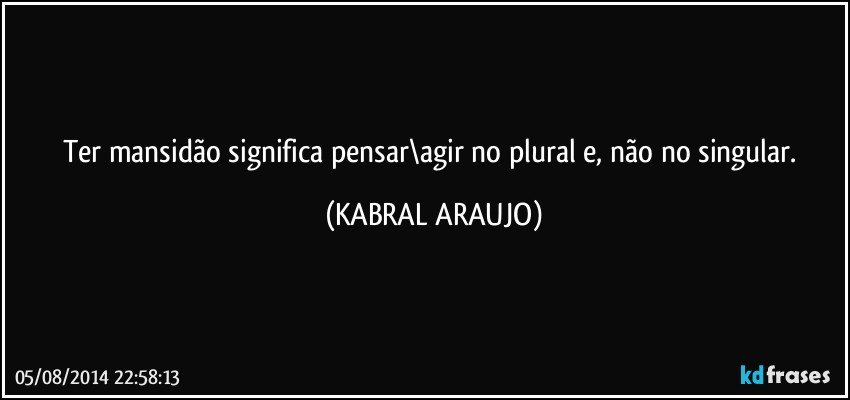 Ter mansidão significa pensar\agir no plural e, não no singular. (KABRAL ARAUJO)