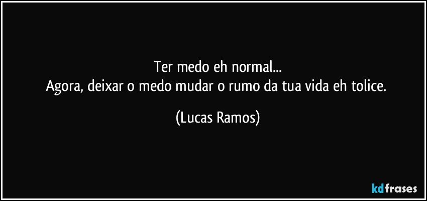 Ter medo eh normal...
Agora, deixar o medo mudar o rumo da tua vida eh tolice. (Lucas Ramos)