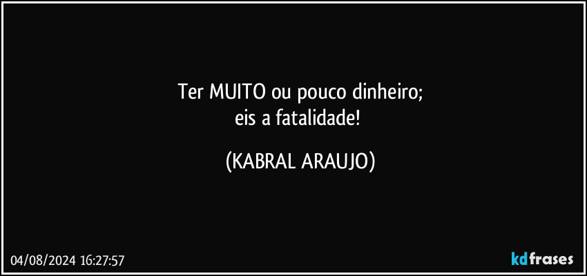 Ter MUITO ou pouco dinheiro;
eis a fatalidade! (KABRAL ARAUJO)