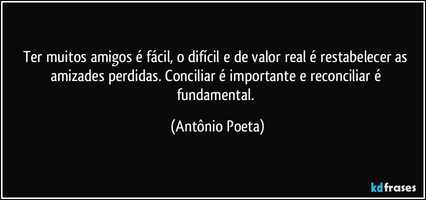 Ter muitos amigos é fácil, o difícil e de valor real é restabelecer as amizades perdidas. Conciliar é importante e reconciliar é fundamental. (Antônio Poeta)