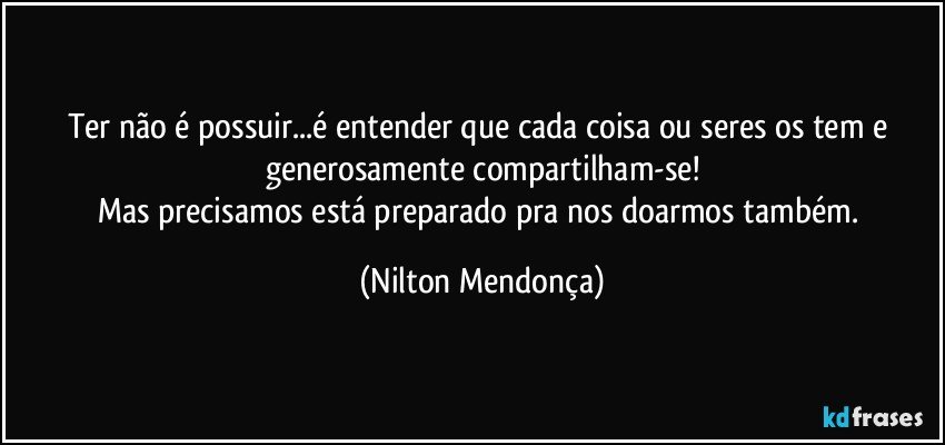 Ter não é possuir...é entender que cada coisa ou seres os tem e generosamente compartilham-se!
Mas precisamos está preparado pra nos doarmos também. (Nilton Mendonça)