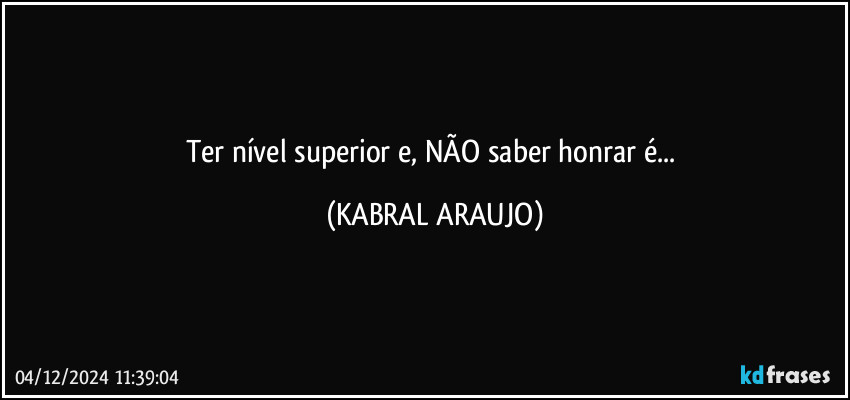 Ter nível superior e, NÃO saber honrar  é... (KABRAL ARAUJO)