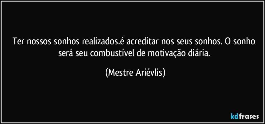 Ter nossos sonhos realizados.é acreditar nos seus sonhos. O sonho será seu combustível de motivação diária. (Mestre Ariévlis)