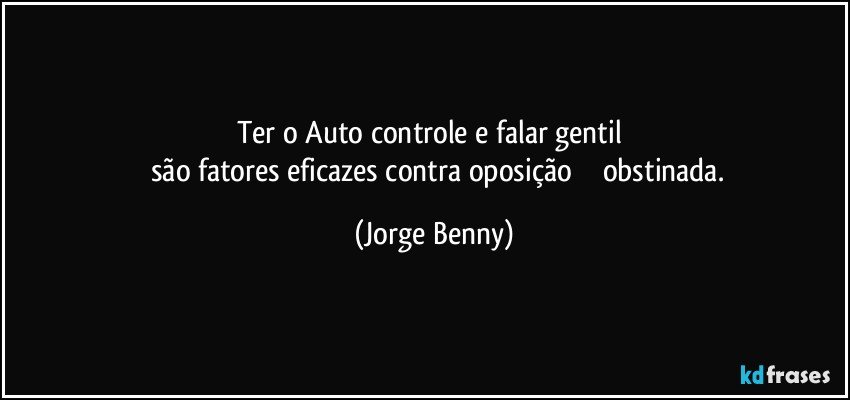 Ter o Auto controle e falar gentil 
     são fatores eficazes contra oposição               obstinada. (Jorge Benny)