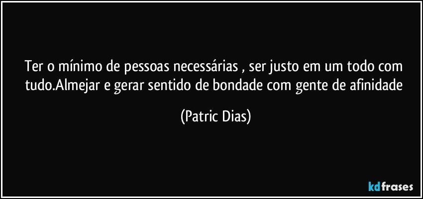 Ter o mínimo de pessoas necessárias , ser justo em um todo com tudo.Almejar e gerar sentido de bondade com gente de afinidade (Patric Dias)