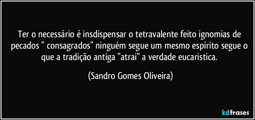 Ter o necessário é insdispensar o tetravalente feito ignomias de pecados " consagrados" ninguém segue um mesmo espírito segue o que a tradição antiga "atrai" a verdade eucaristica. (Sandro Gomes Oliveira)