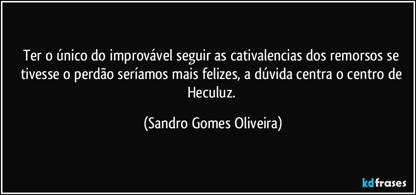 Ter o único do improvável seguir as cativalencias dos remorsos se tivesse o perdão seríamos mais felizes, a dúvida centra o centro de Heculuz. (Sandro Gomes Oliveira)