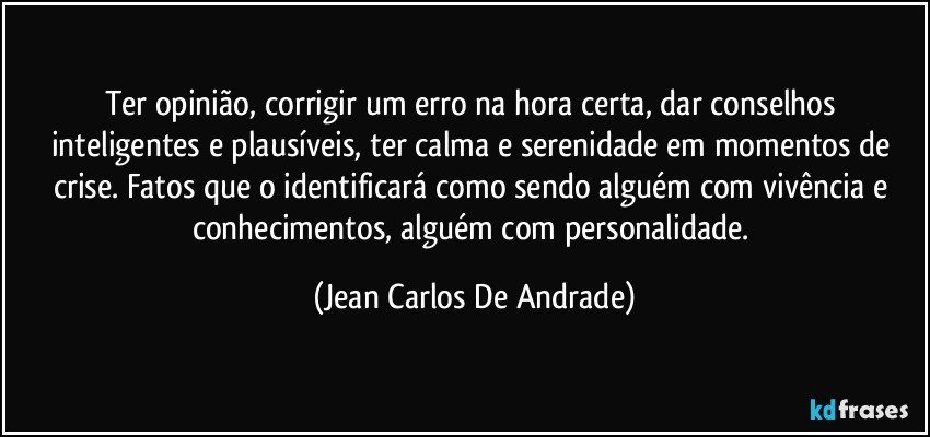 Ter opinião, corrigir um erro na hora certa, dar conselhos inteligentes e plausíveis, ter calma e serenidade em momentos de crise. Fatos que o identificará como sendo alguém com vivência e conhecimentos, alguém com personalidade. (Jean Carlos De Andrade)