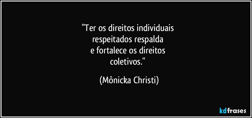 "Ter os direitos individuais
respeitados respalda
e fortalece os direitos
coletivos." (Mônicka Christi)