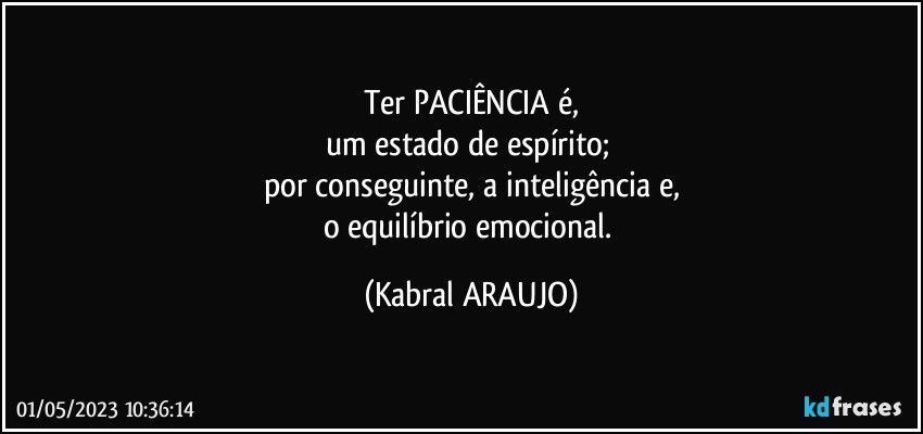 Ter PACIÊNCIA é,
um estado de espírito; 
por conseguinte, a inteligência e,
o equilíbrio emocional. (KABRAL ARAUJO)