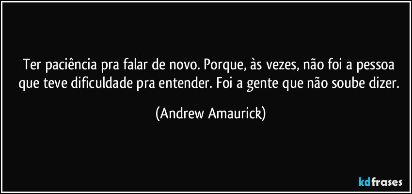 Ter paciência pra falar de novo. Porque, às vezes, não foi a pessoa que teve dificuldade pra entender. Foi a gente que não soube dizer. (Andrew Amaurick)