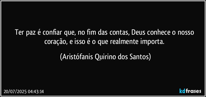 Ter paz é confiar que, no fim das contas, Deus conhece o nosso coração, e isso é o que realmente importa. (Aristófanis Quirino dos Santos)