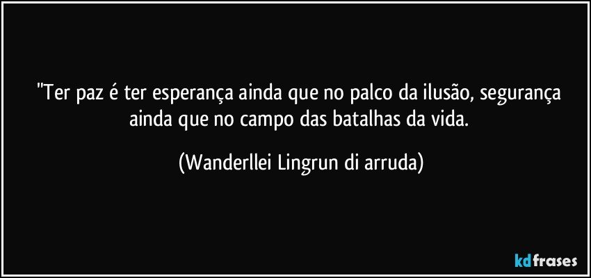 "Ter paz é ter esperança ainda que no palco da ilusão, segurança ainda que no campo das batalhas da vida. (Wanderllei Lingrun di arruda)