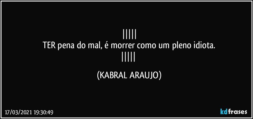 
TER pena do mal, é morrer como um pleno idiota.
 (KABRAL ARAUJO)