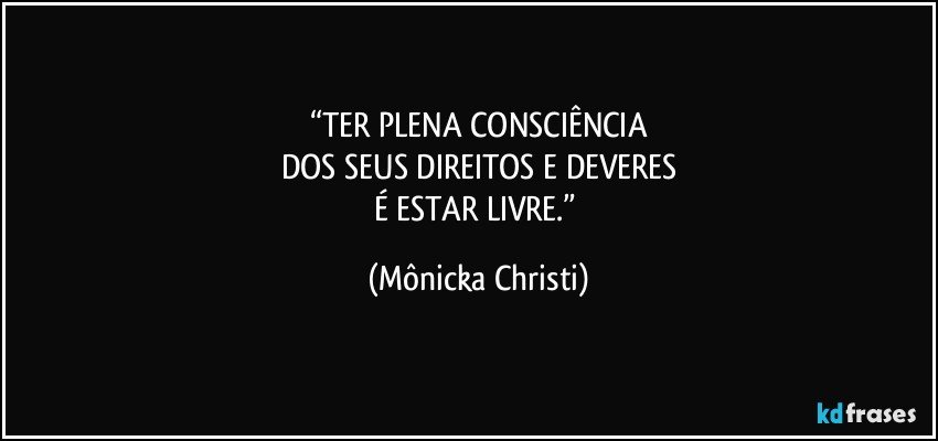 “TER PLENA CONSCIÊNCIA
DOS SEUS DIREITOS E DEVERES
É ESTAR LIVRE.” (Mônicka Christi)