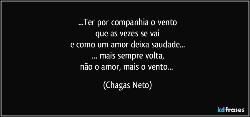 ...Ter por companhia o vento
que as vezes se vai
e como um amor deixa saudade...
… mais sempre volta,
não o amor, mais o vento... (Chagas Neto)