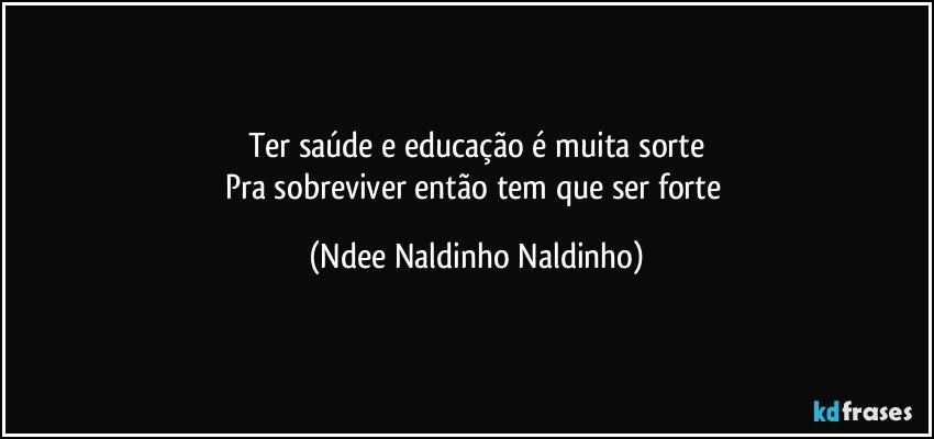 Ter saúde e educação é muita sorte
Pra sobreviver então tem que ser forte (Ndee Naldinho Naldinho)