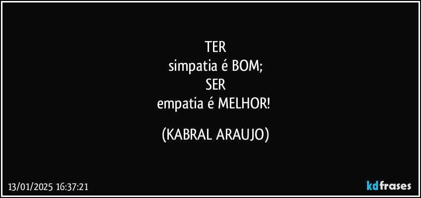 TER
simpatia é BOM;
SER
empatia é MELHOR! (KABRAL ARAUJO)